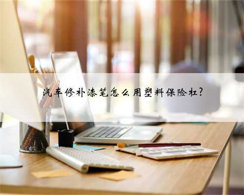 汽车修补漆笔怎么用塑料保险杠?