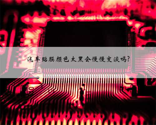 汽车贴膜颜色太黑会慢慢变淡吗?