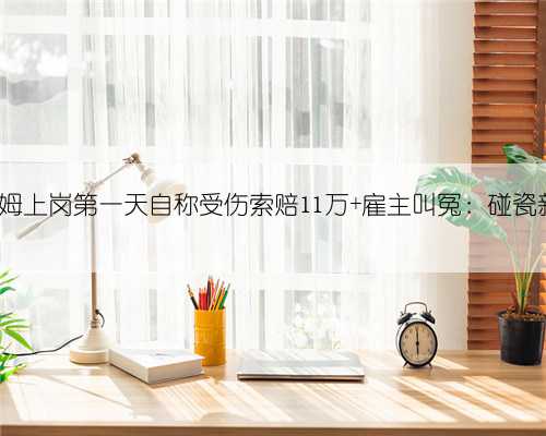 6旬保姆上岗第一天自称受伤索赔11万 雇主叫冤：碰瓷新套路