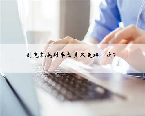 别克凯越刹车盘多久更换一次?