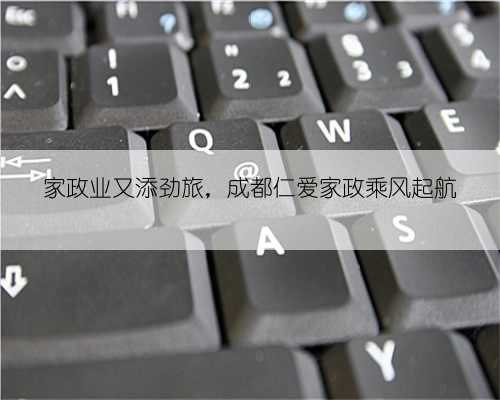 家政业又添劲旅，成都仁爱家政乘风起航