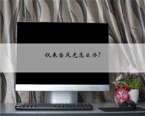 仪表台反光怎么办?