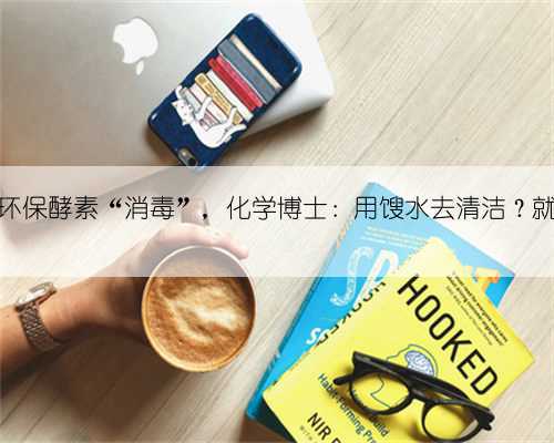 被叫停的环保酵素“消毒”,化学博士:用馊水去清洁?就是个骗局