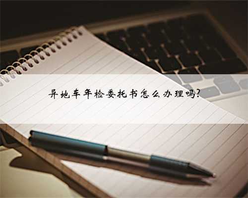 异地车年检委托书怎么办理吗?