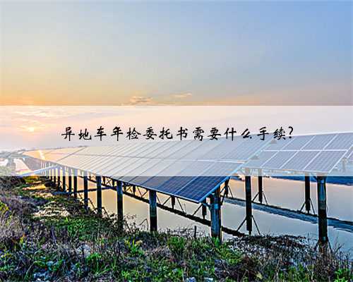 异地车年检委托书需要什么手续?