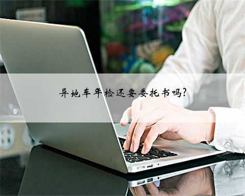 异地车年检还要委托书吗?