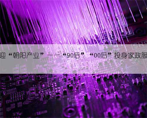 以朝气迎“朝阳产业”——“90后”“00后”投身家政服务行业