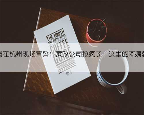 24名保姆在杭州现场宣誓！家政公司抢疯了：这里的阿姨就是好！