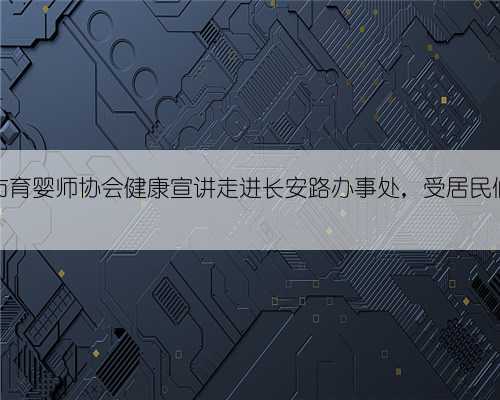 洛阳市育婴师协会健康宣讲走进长安路办事处,受居民们欢迎