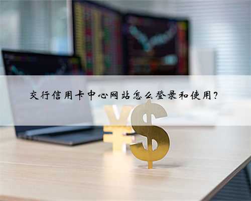 交行信用卡中心网站怎么登录和使用？