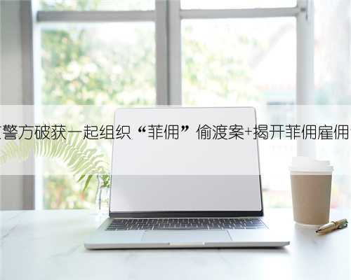 北京警方破获一起组织“菲佣”偷渡案 揭开菲佣雇佣乱象