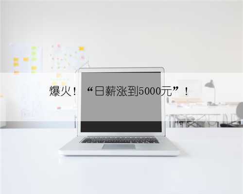 爆火!“日薪涨到5000元”!