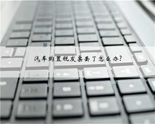 汽车购置税发票丢了怎么办?