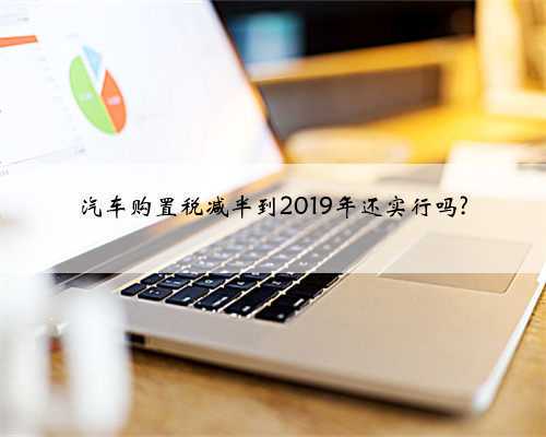 汽车购置税减半到2019年还实行吗?