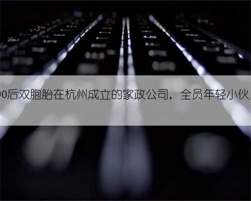 做家务是女生的事？90后双胞胎在杭州成立的家政公司，全员年轻小伙，最贵一