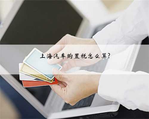 上海汽车购置税怎么算?