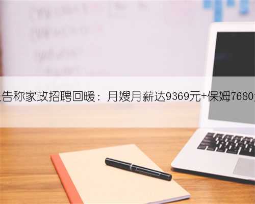 报告称家政招聘回暖:月嫂月薪达9369元 保姆7680元
