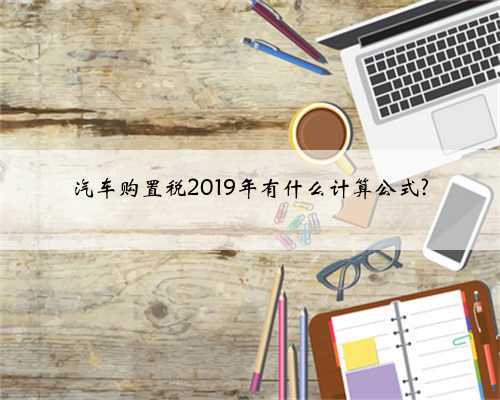 汽车购置税2019年有什么计算公式?