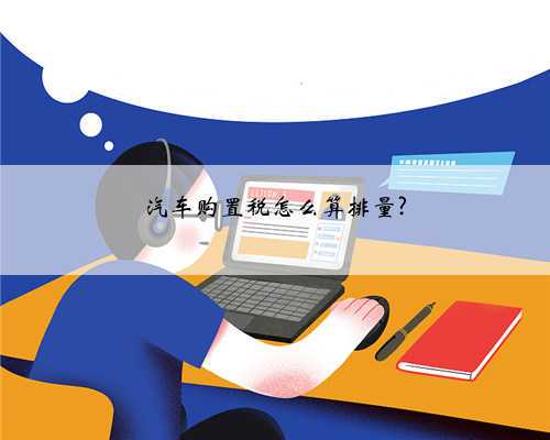 汽车购置税怎么算排量?