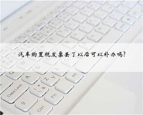 汽车购置税发票丢了以后可以补办吗?