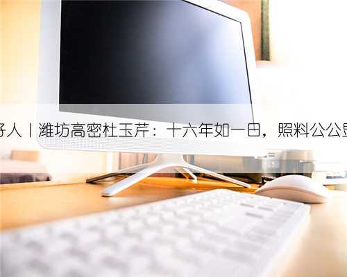 山东好人｜潍坊高密杜玉芹：十六年如一日，照料公公显孝心
