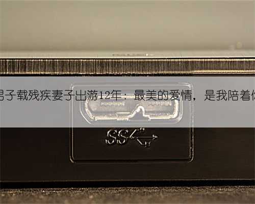 男子载残疾妻子出游12年：最美的爱情，是我陪着你