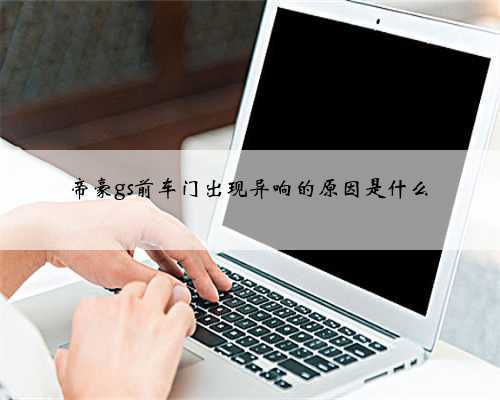 帝豪gs前车门出现异响的原因是什么