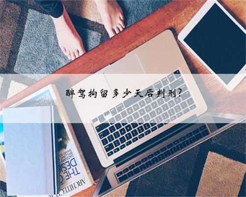 醉驾拘留多少天后判刑?