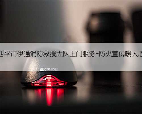 四平市伊通消防救援大队上门服务 防火宣传暖人心