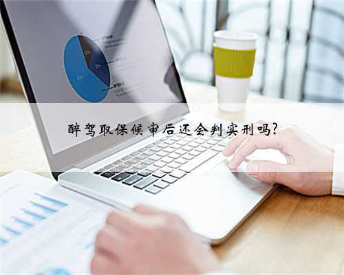 醉驾取保候审后还会判实刑吗?