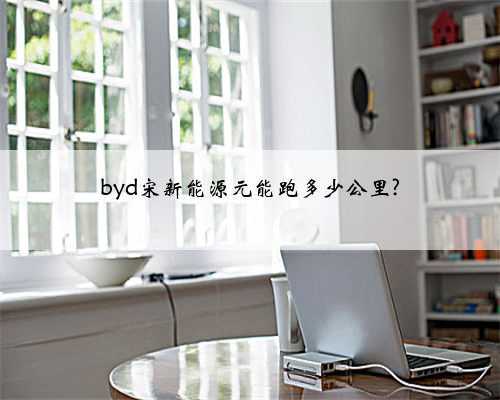 byd宋新能源元能跑多少公里?