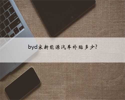 byd宋新能源汽车补贴多少?