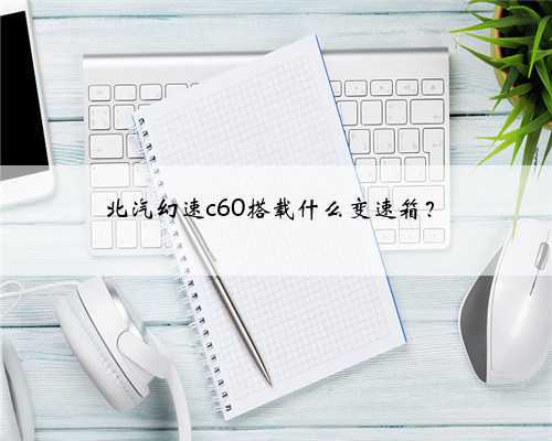 北汽幻速c60搭载什么变速箱?