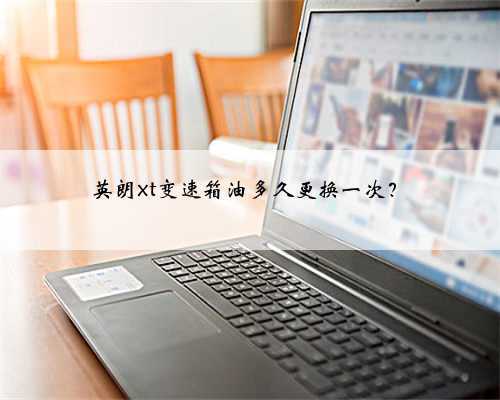 英朗xt变速箱油多久更换一次？