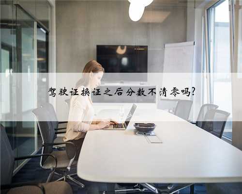 驾驶证换证之后分数不清零吗?