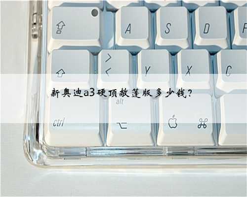 新奥迪a3硬顶敞篷版多少钱？