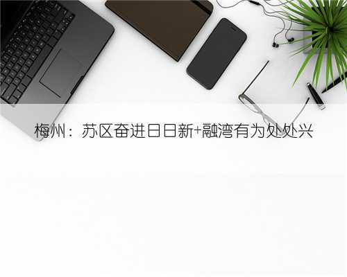 梅州:苏区奋进日日新 融湾有为处处兴