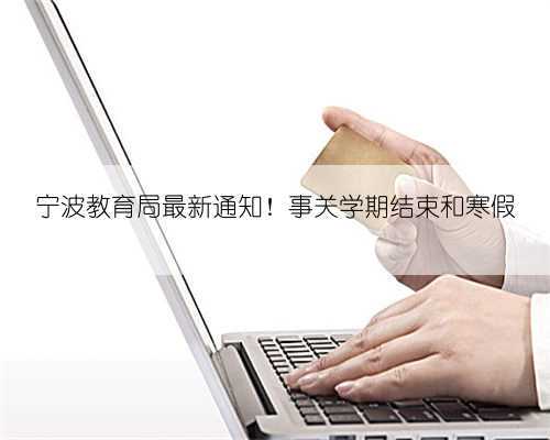 宁波教育局最新通知!事关学期结束和寒假