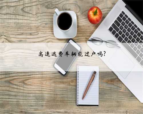 高速逃费车辆能过户吗?