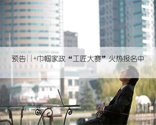 预告|| 巾帼家政“工匠大赛”火热报名中