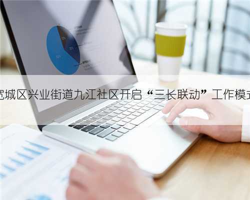 宽城区兴业街道九江社区开启“三长联动”工作模式
