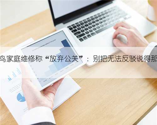 媒体评啄木鸟家庭维修称“放弃公关”:别把无法反驳说得那么新清脱俗