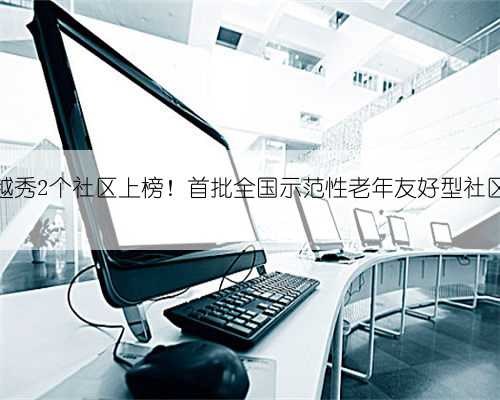 越秀2个社区上榜！首批全国示范性老年友好型社区