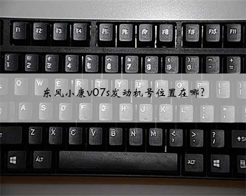 东风小康v07s发动机号位置在哪?