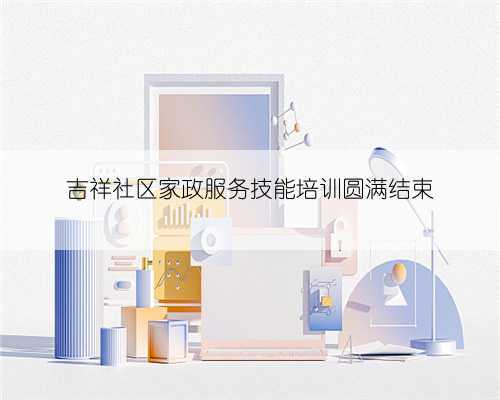 吉祥社区家政服务技能培训圆满结束