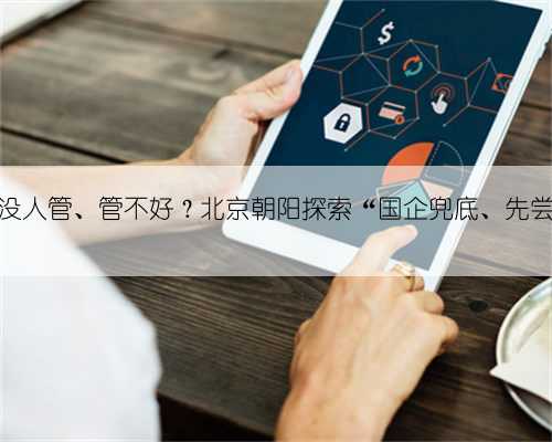 老旧小区物业没人管、管不好？北京朝阳探索“国企兜底、先尝后买”新模式