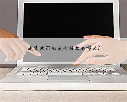 违章处罚决定书罚款去哪交?