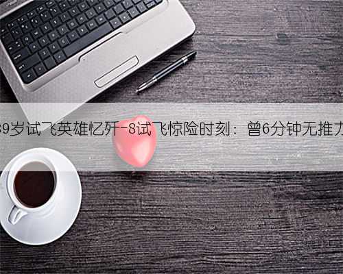 89岁试飞英雄忆歼-8试飞惊险时刻：曾6分钟无推力