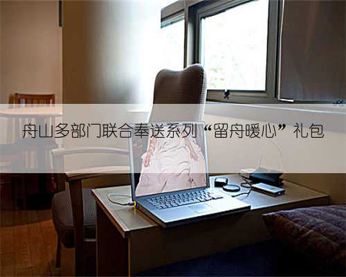 舟山多部门联合奉送系列“留舟暖心”礼包