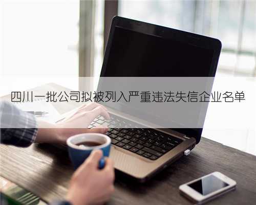 四川一批公司拟被列入严重违法失信企业名单